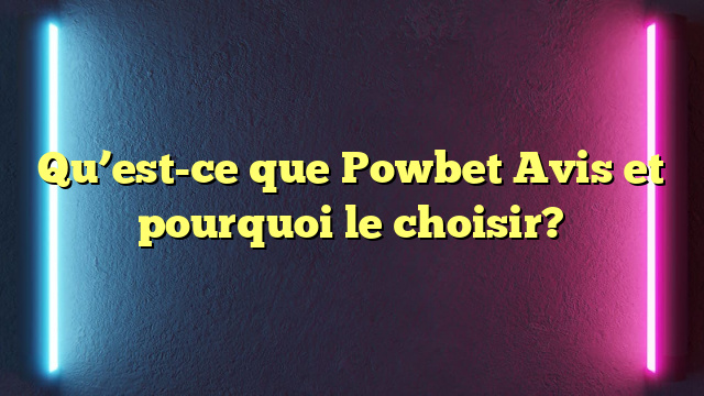 Qu’est-ce que Powbet Avis et pourquoi le choisir?