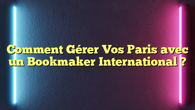 Comment Gérer Vos Paris avec un Bookmaker International ?